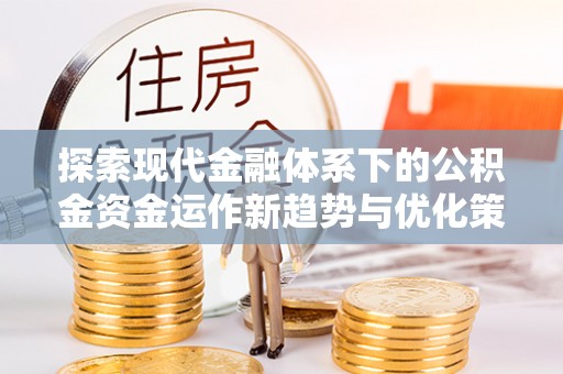 西固探索现代金融体系下的公积金资金运作新趋势与优化策略