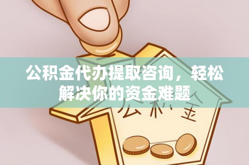 西固公积金代办提取咨询，轻松解决你的资金难题