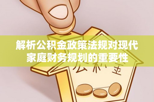 西固解析公积金政策法规对现代家庭财务规划的重要性