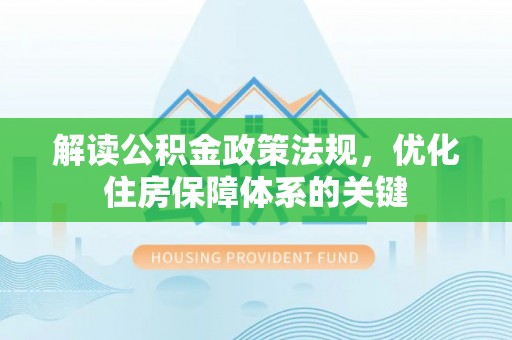 西固解读公积金政策法规，优化住房保障体系的关键