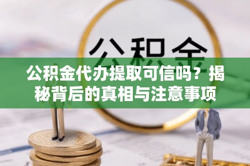 西固公积金代办提取可信吗？揭秘背后的真相与注意事项