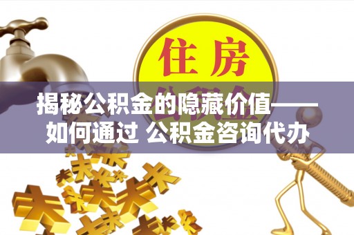 西固揭秘公积金的隐藏价值——如何通过 公积金咨询代办提取 优化财富管理