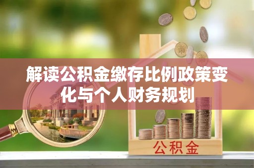 西固解读公积金缴存比例政策变化与个人财务规划