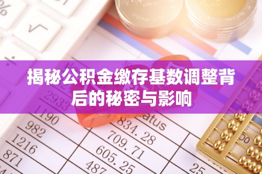 西固揭秘公积金缴存基数调整背后的秘密与影响