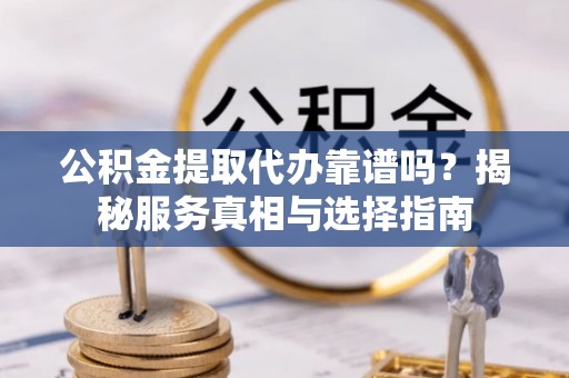 西固公积金提取代办靠谱吗？揭秘服务真相与选择指南