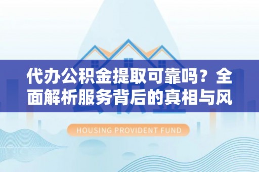 西固代办公积金提取可靠吗？全面解析服务背后的真相与风险