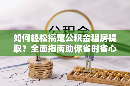 西固如何轻松搞定公积金租房提取？全面指南助你省时省心