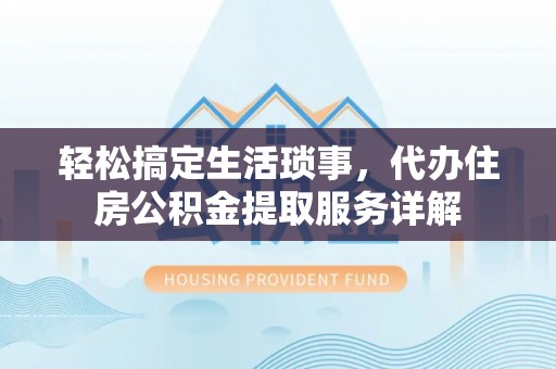 西固轻松搞定生活琐事，代办住房公积金提取服务详解