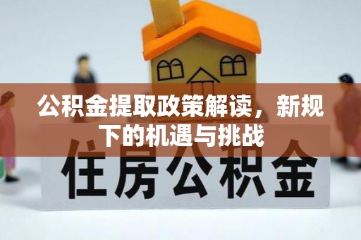 西固公积金提取政策解读，新规下的机遇与挑战