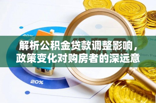 西固解析公积金贷款调整影响，政策变化对购房者的深远意义