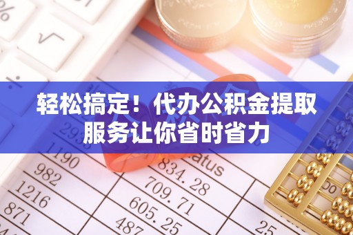 西固轻松搞定！代办公积金提取服务让你省时省力