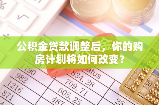 西固公积金贷款调整后，你的购房计划将如何改变？