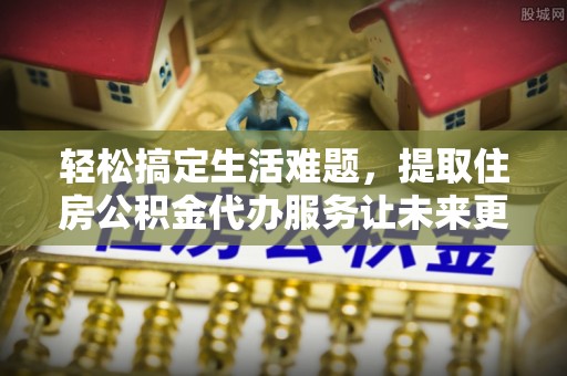 西固轻松搞定生活难题，提取住房公积金代办服务让未来更安心