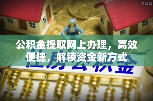西固公积金提取网上办理，高效便捷，解锁资金新方式
