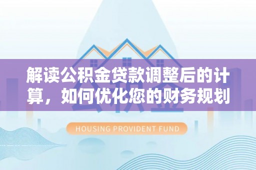 西固解读公积金贷款调整后的计算，如何优化您的财务规划