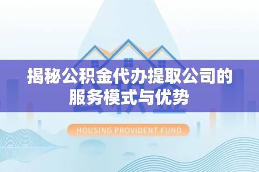 西固揭秘公积金代办提取公司的服务模式与优势
