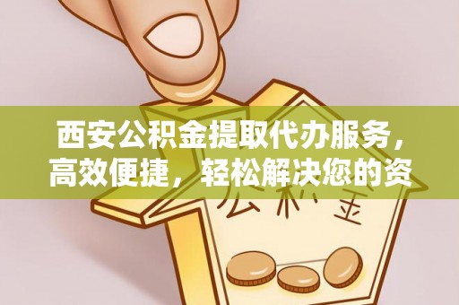 西固西安公积金提取代办服务，高效便捷，轻松解决您的资金需求