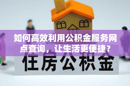 西固如何高效利用公积金服务网点查询，让生活更便捷？