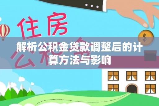 西固解析公积金贷款调整后的计算方法与影响