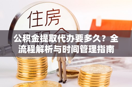 西固公积金提取代办要多久？全流程解析与时间管理指南