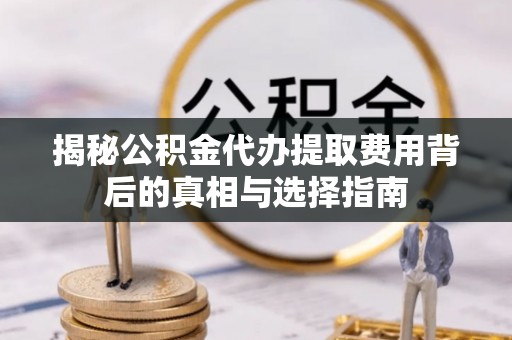 西固揭秘公积金代办提取费用背后的真相与选择指南
