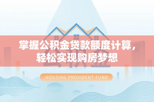 西固掌握公积金贷款额度计算，轻松实现购房梦想