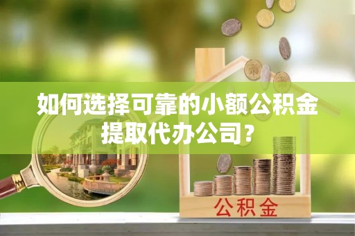 西固如何选择可靠的小额公积金提取代办公司？