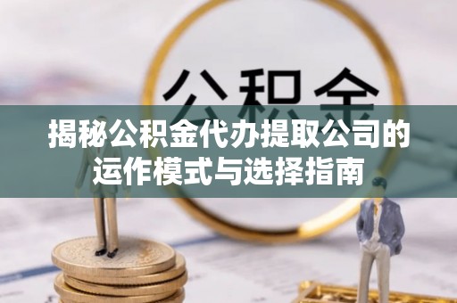 西固揭秘公积金代办提取公司的运作模式与选择指南