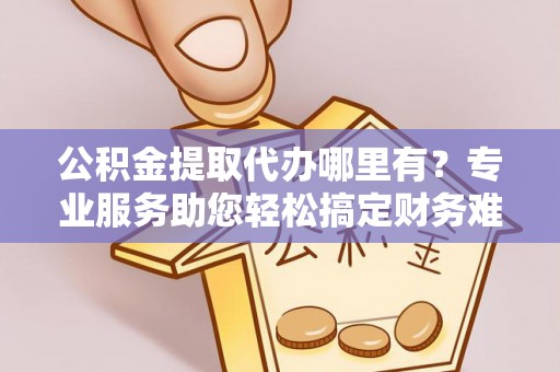 西固公积金提取代办哪里有？专业服务助您轻松搞定财务难题