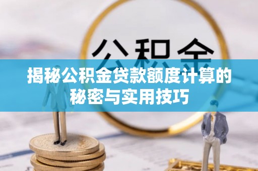 西固揭秘公积金贷款额度计算的秘密与实用技巧