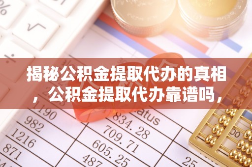 西固揭秘公积金提取代办的真相，公积金提取代办靠谱吗，如何选择专业服务？