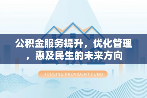 西固公积金服务提升，优化管理，惠及民生的未来方向