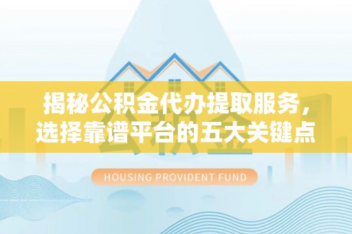 西固揭秘公积金代办提取服务，选择靠谱平台的五大关键点