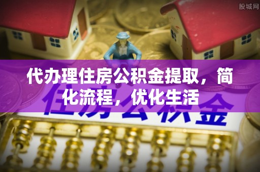西固代办理住房公积金提取，简化流程，优化生活