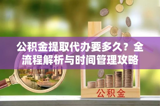 西固公积金提取代办要多久？全流程解析与时间管理攻略