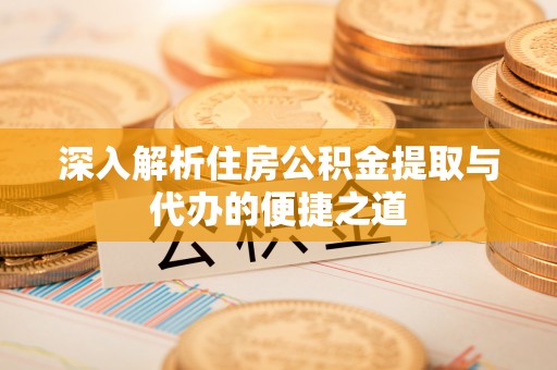 西固深入解析住房公积金提取与代办的便捷之道