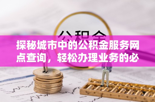 西固探秘城市中的公积金服务网点查询，轻松办理业务的必备指南