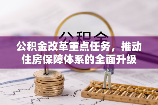 西固公积金改革重点任务，推动住房保障体系的全面升级