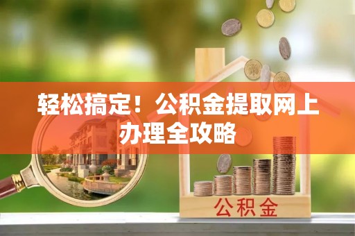 西固轻松搞定！公积金提取网上办理全攻略