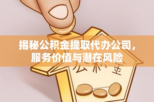 西固揭秘公积金提取代办公司，服务价值与潜在风险