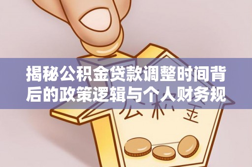 西固揭秘公积金贷款调整时间背后的政策逻辑与个人财务规划