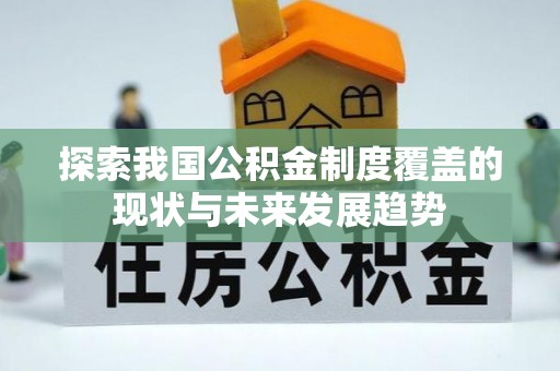 西固探索我国公积金制度覆盖的现状与未来发展趋势