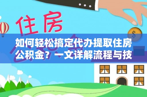 西固如何轻松搞定代办提取住房公积金？一文详解流程与技巧