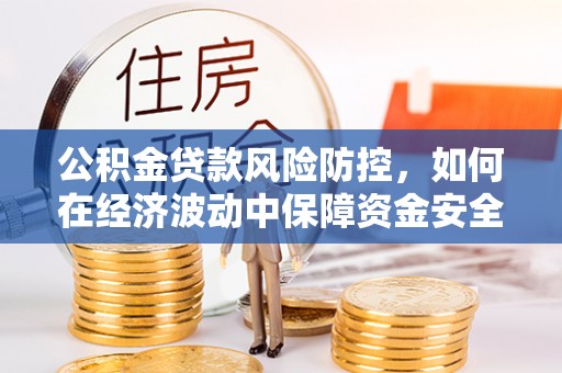 西固公积金贷款风险防控，如何在经济波动中保障资金安全