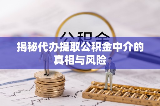 西固揭秘代办提取公积金中介的真相与风险