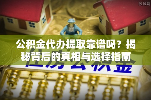西固公积金代办提取靠谱吗？揭秘背后的真相与选择指南