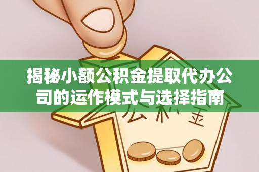 西固揭秘小额公积金提取代办公司的运作模式与选择指南