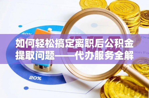 西固如何轻松搞定离职后公积金提取问题——代办服务全解析