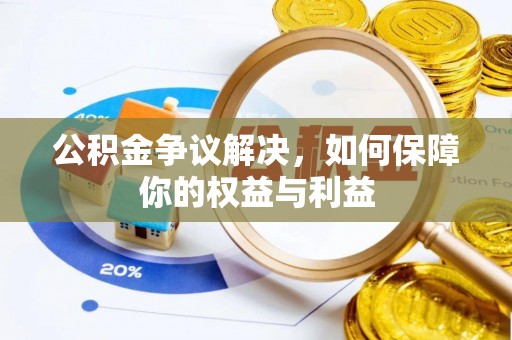 西固公积金争议解决，如何保障你的权益与利益