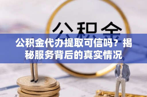 西固公积金代办提取可信吗？揭秘服务背后的真实情况